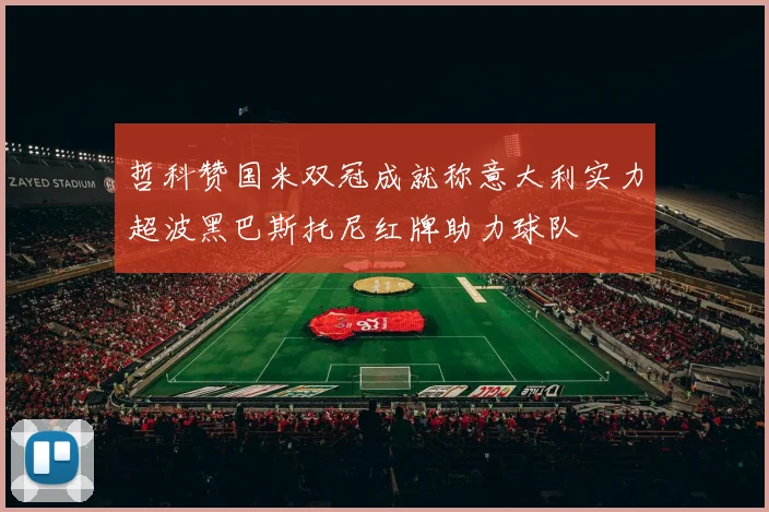 哲科赞国米双冠成就称意大利实力超波黑巴斯托尼红牌助力球队