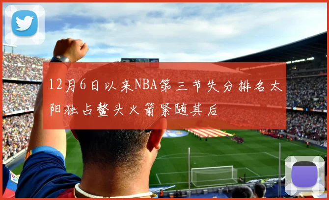 12月6日以来NBA第三节失分排名太阳独占鳌头火箭紧随其后