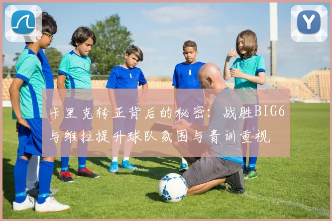 卡里克转正背后的秘密：战胜BIG6与维拉提升球队氛围与青训重视