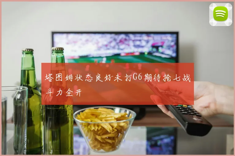 塔图姆状态良好未打G6期待抢七战斗力全开
