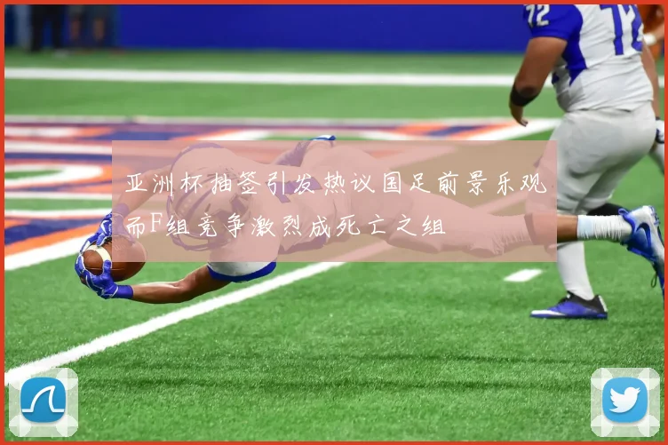 亚洲杯抽签引发热议国足前景乐观而F组竞争激烈成死亡之组