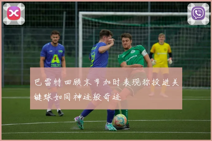巴雷特回顾末节加时表现称投进关键球如同神迹般奇迹