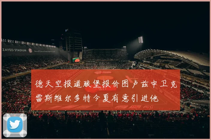 德天空报道狼堡报价图卢兹中卫克雷斯维尔多特今夏有意引进他