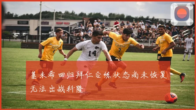 基米希回归拜仁合练状态尚未恢复无法出战科隆