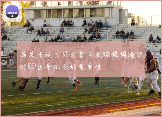 乌度卡谈戈贝尔禁区表现强调掩护对KD出手机会的重要性