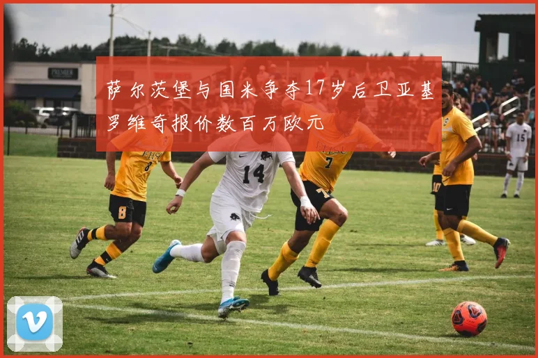 萨尔茨堡与国米争夺17岁后卫亚基罗维奇报价数百万欧元