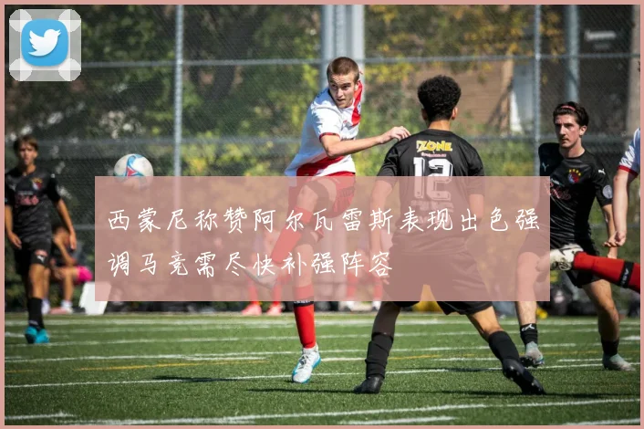 西蒙尼称赞阿尔瓦雷斯表现出色强调马竞需尽快补强阵容