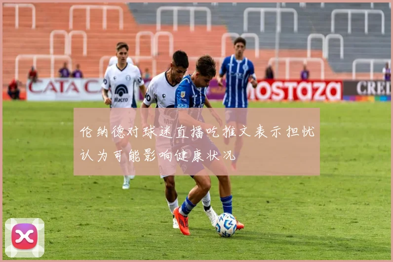 伦纳德对球迷直播吃推文表示担忧认为可能影响健康状况