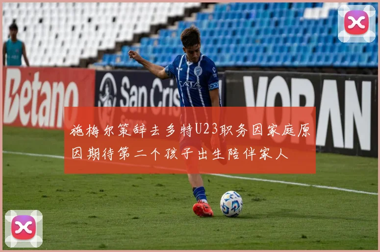 施梅尔策辞去多特U23职务因家庭原因期待第二个孩子出生陪伴家人