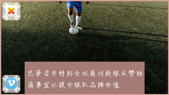 巴萨召开特别会议商讨新球衣赞助商事宜以提升球队品牌价值