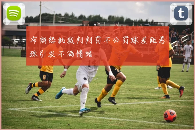 布朗怒批裁判判罚不公罚球差距悬殊引发不满情绪