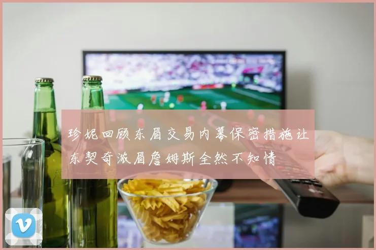 珍妮回顾东眉交易内幕保密措施让东契奇浓眉詹姆斯全然不知情