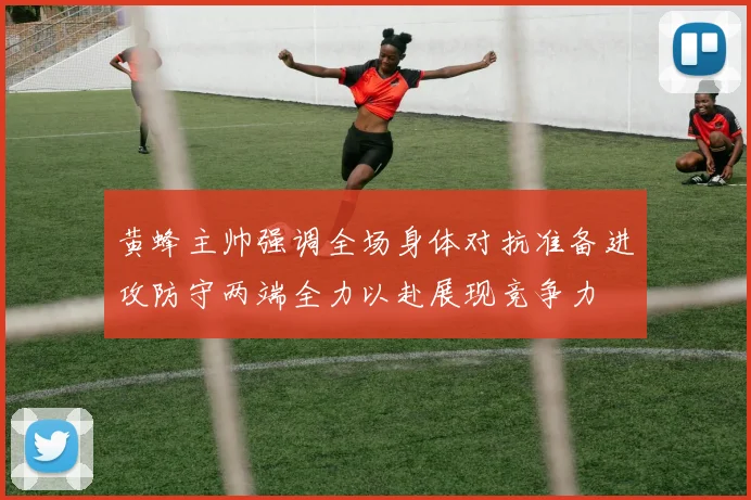 黄蜂主帅强调全场身体对抗准备进攻防守两端全力以赴展现竞争力