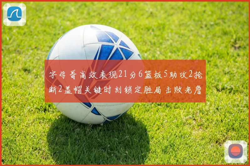 字母哥高效表现21分6篮板5助攻2抢断2盖帽关键时刻锁定胜局击败老詹