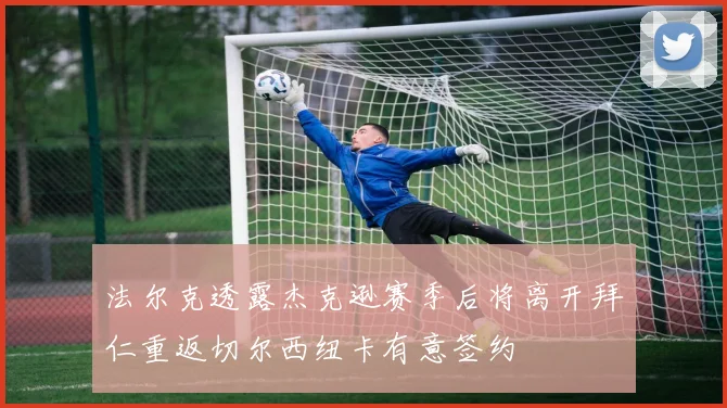法尔克透露杰克逊赛季后将离开拜仁重返切尔西纽卡有意签约