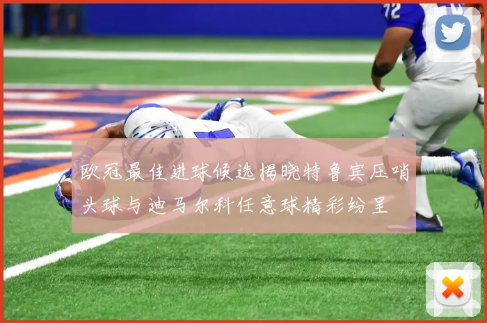 欧冠最佳进球候选揭晓特鲁宾压哨头球与迪马尔科任意球精彩纷呈