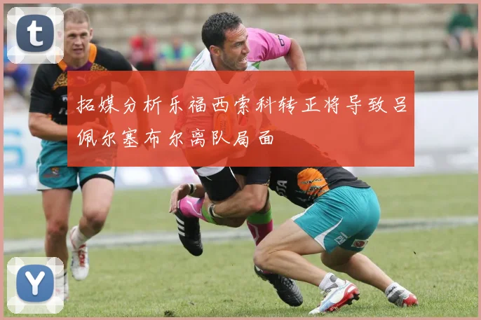 拓媒分析乐福西索科转正将导致吕佩尔塞布尔离队局面