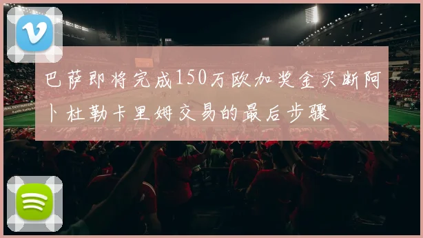 巴萨即将完成150万欧加奖金买断阿卜杜勒卡里姆交易的最后步骤
