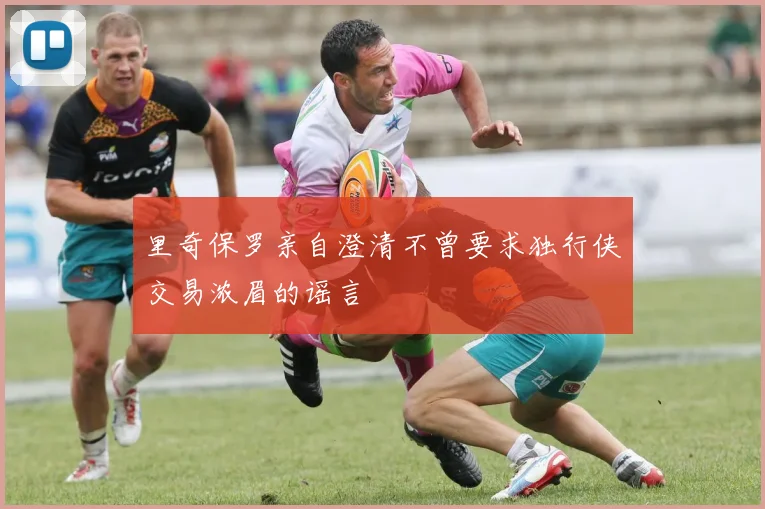 里奇保罗亲自澄清不曾要求独行侠交易浓眉的谣言