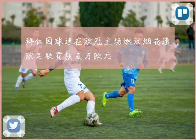 拜仁因球迷在欧冠主场燃放烟花遭欧足联罚款五万欧元