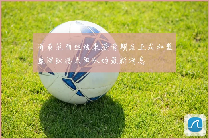 海莉范丽丝结束澄清期后正式加盟康涅狄格太阳队的最新消息