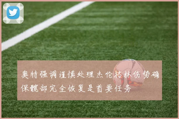 奥特强调谨慎处理杰伦格林伤势确保髋部完全恢复是首要任务