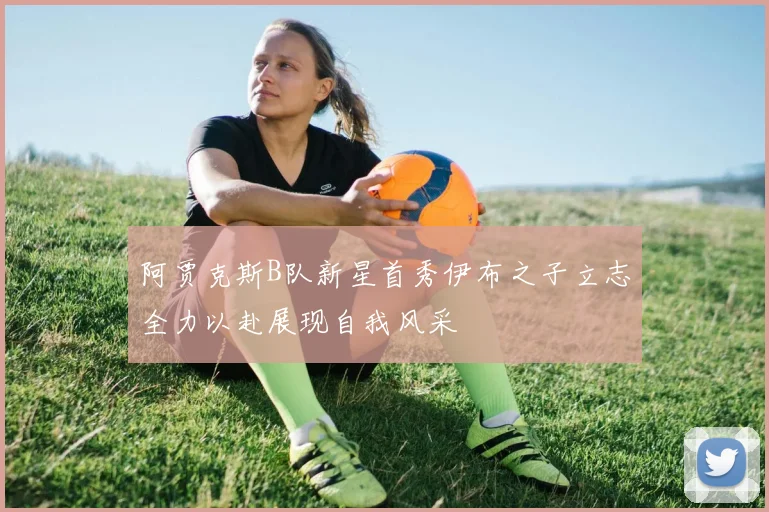阿贾克斯B队新星首秀伊布之子立志全力以赴展现自我风采