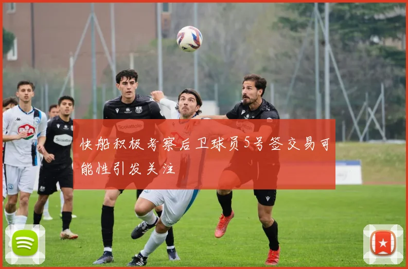 快船积极考察后卫球员5号签交易可能性引发关注