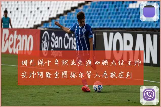 姆巴佩十年职业生涯回顾九位主帅安帅阿隆索图赫尔等人悉数在列