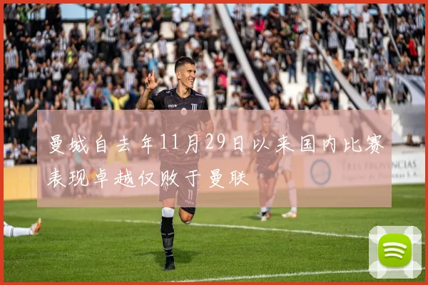 曼城自去年11月29日以来国内比赛表现卓越仅败于曼联