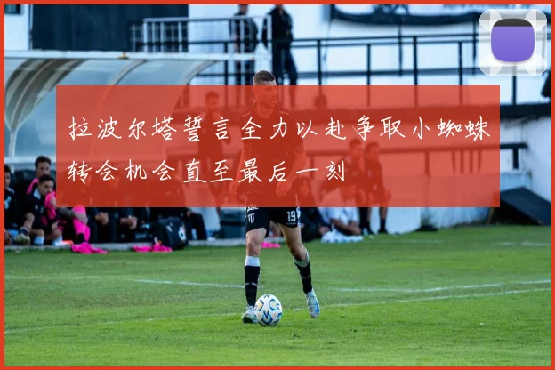 拉波尔塔誓言全力以赴争取小蜘蛛转会机会直至最后一刻