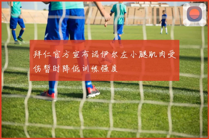拜仁官方宣布诺伊尔左小腿肌肉受伤暂时降低训练强度