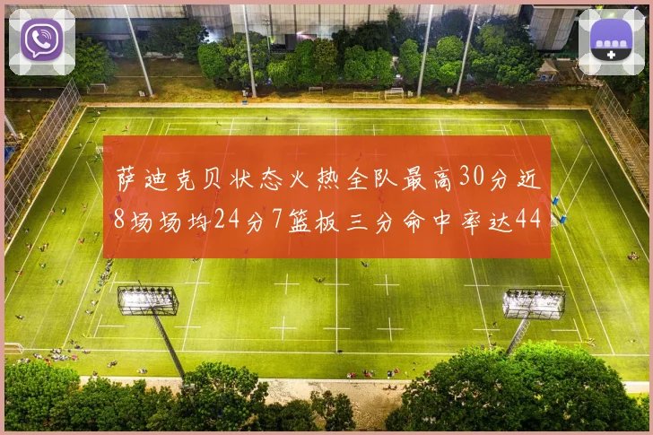 萨迪克贝状态火热全队最高30分近8场场均24分7篮板三分命中率达44