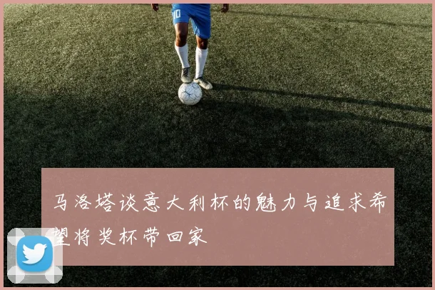 马洛塔谈意大利杯的魅力与追求希望将奖杯带回家